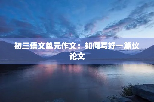 初三语文单元作文：如何写好一篇议论文