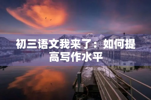初三语文我来了：如何提高写作水平
