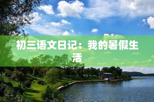 初三语文日记:我的暑假生活 初三语文日记:我的暑假生活