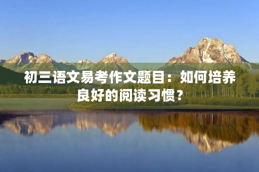 初三语文易考作文题目：如何培养良好的阅读习惯？