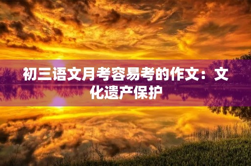 初三语文月考容易考的作文:文化遗产保护 初三语文月考容易考的作文:文化遗产保护