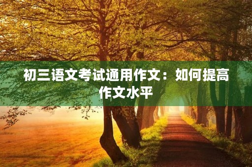 初三语文考试通用作文:如何提高作文水平 初三语文考试通用作文:如何提高作文水平