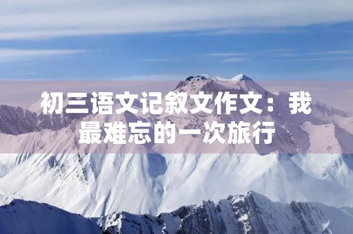 初三语文记叙文作文：我最难忘的一次旅行