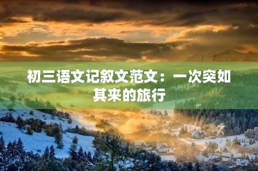 初三语文记叙文范文:一次突如其来的旅行 初三语文记叙文范文:一次突如其来的旅行