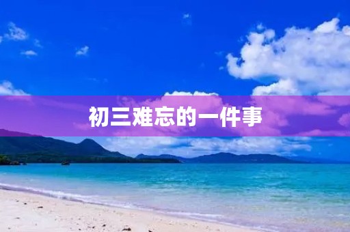 初三难忘的一件事 初三难忘的一件事