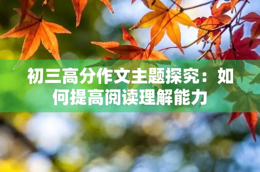 初三高分作文主题探究:如何提高阅读理解能力 初三高分作文主题探究:如何提高阅读理解能力