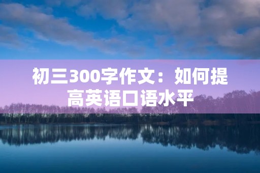 初三300字作文:如何提高英语口语水平 初三300字作文:如何提高英语口语水平