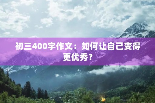 初三400字作文:如何让自己变得更优秀? 初三400字作文:如何让自己变得更优秀?