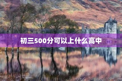 初三500分可以上什么高中 初三500分可以上什么高中