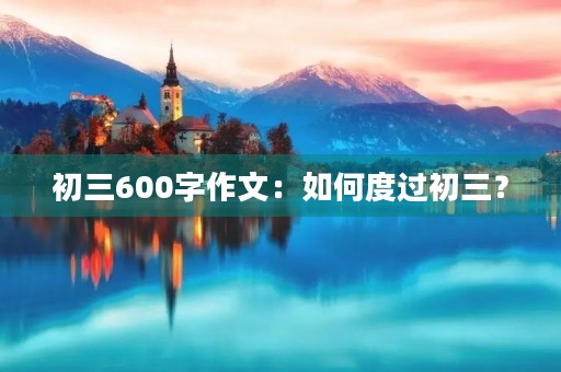 初三600字作文:如何度过初三? 初三600字作文:如何度过初三?