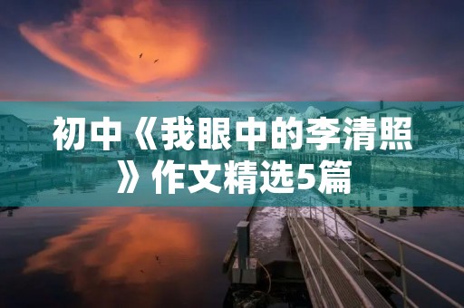 初中《我眼中的李清照》作文精选5篇 初中《我眼中的李清照》作文精选5篇