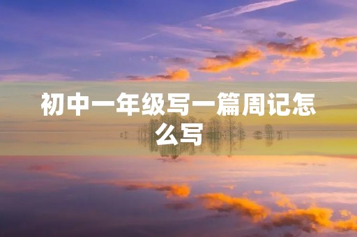 初中一年级写一篇周记怎么写