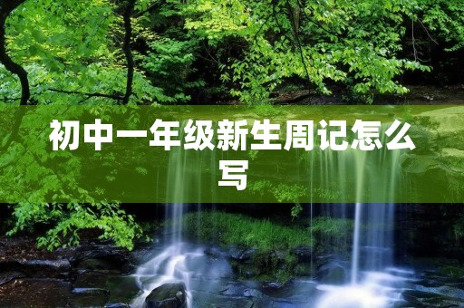 初中一年级新生周记怎么写 初中一年级新生周记怎么写