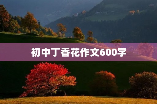 初中丁香花作文600字 初中丁香花作文600字