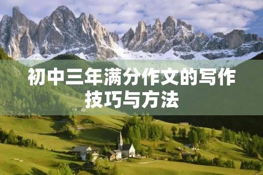 初中三年满分作文的写作技巧与方法 初中三年满分作文的写作技巧与方法