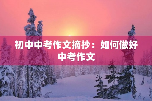 初中中考作文摘抄:如何做好中考作文 初中中考作文摘抄:如何做好中考作文