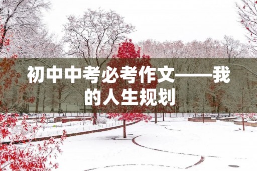 初中中考必考作文——我的人生规划 初中中考必考作文——我的人生规划
