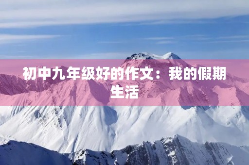 初中九年级好的作文:我的假期生活 初中九年级好的作文:我的假期生活