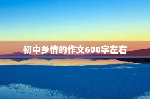 初中乡情的作文600字左右 初中乡情的作文600字左右