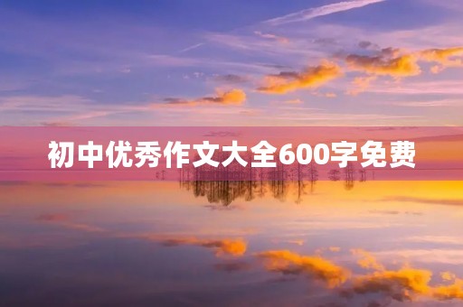 初中优秀作文大全600字免费 初中优秀作文大全600字免费