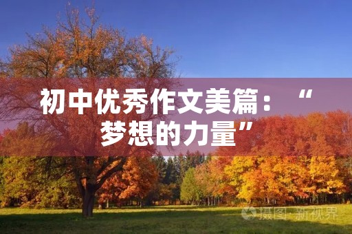 初中优秀作文美篇:“梦想的力量” 初中优秀作文美篇:“梦想的力量”