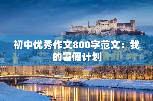 初中优秀作文800字范文:我的暑假计划 初中优秀作文800字范文:我的暑假计划