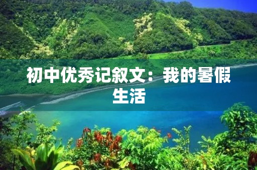 初中优秀记叙文：我的暑假生活