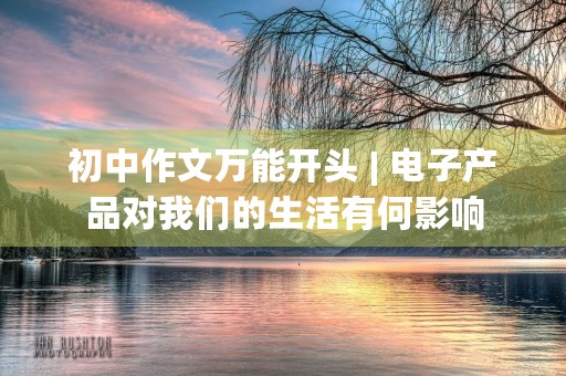 初中作文万能开头 | 电子产品对我们的生活有何影响
