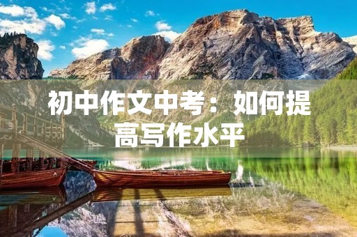 初中作文中考：如何提高写作水平
