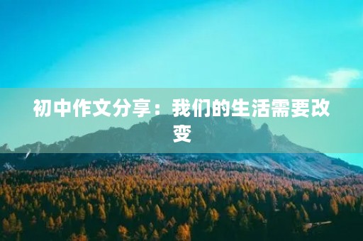 初中作文分享:我们的生活需要改变 初中作文分享:我们的生活需要改变