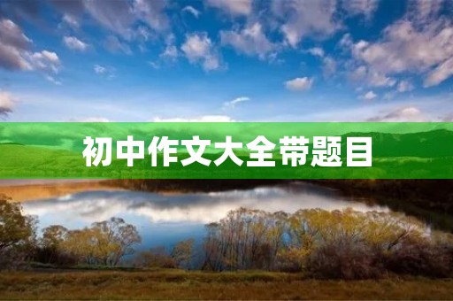 初中作文大全带题目 初中作文大全带题目