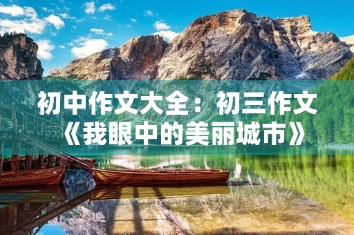 初中作文大全：初三作文《我眼中的美丽城市》