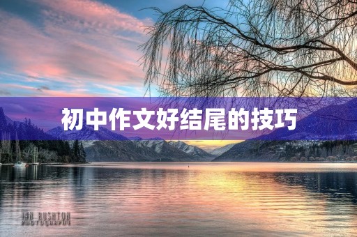 初中作文好结尾的技巧 初中作文好结尾的技巧