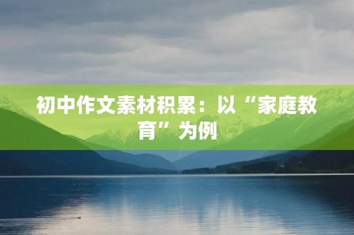 初中作文素材积累:以“家庭教育”为例 初中作文素材积累:以“家庭教育”为例