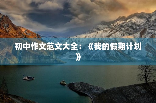 初中作文范文大全:《我的假期计划》 初中作文范文大全:《我的假期计划》
