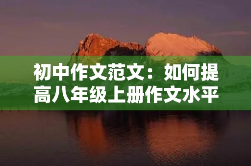 初中作文范文:如何提高八年级上册作文水平 初中作文范文:如何提高八年级上册作文水平