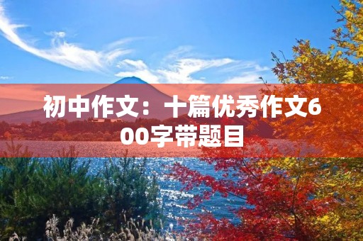 初中作文：十篇优秀作文600字带题目