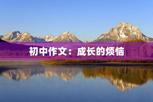 初中作文:成长的烦恼 初中作文:成长的烦恼