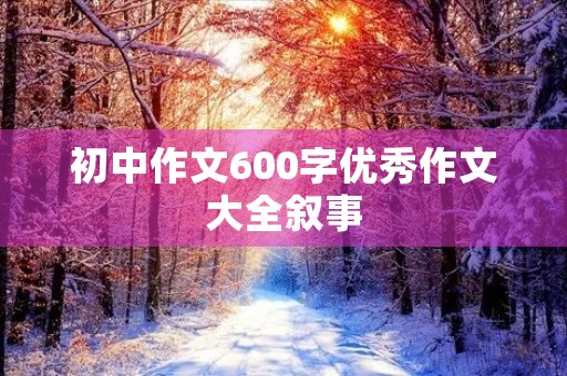 初中作文600字优秀作文大全叙事 初中作文600字优秀作文大全叙事