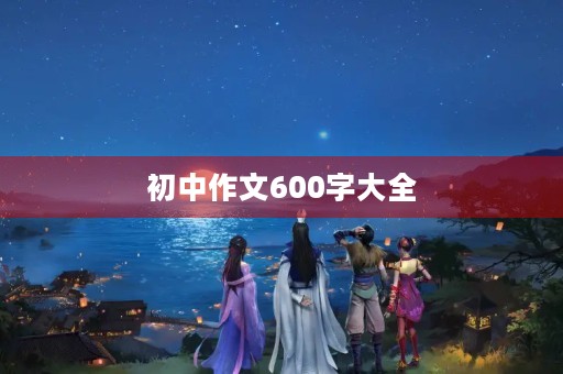 初中作文600字大全 初中作文600字大全