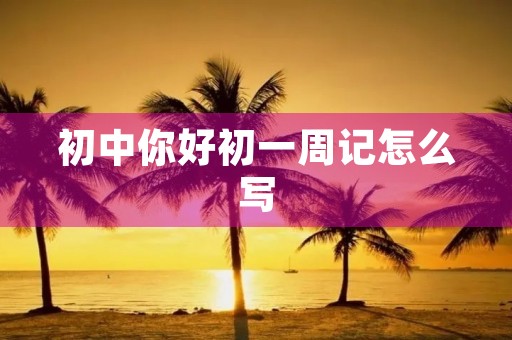 初中你好初一周记怎么写 初中你好初一周记怎么写
