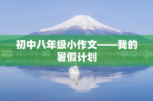 初中八年级小作文——我的暑假计划 初中八年级小作文——我的暑假计划