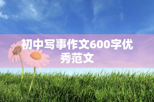初中写事作文600字优秀范文 初中写事作文600字优秀范文