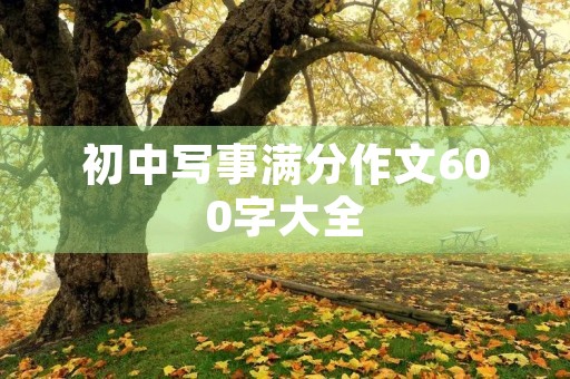 初中写事满分作文600字大全 初中写事满分作文600字大全