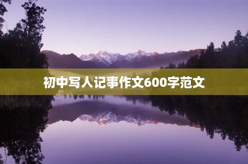 初中写人记事作文600字范文 初中写人记事作文600字范文