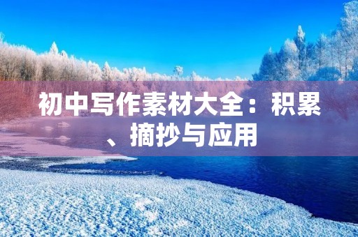 初中写作素材大全:积累、摘抄与应用 初中写作素材大全:积累、摘抄与应用