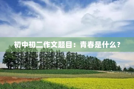 初中初二作文题目:青春是什么? 初中初二作文题目:青春是什么?