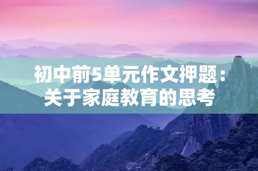 初中前5单元作文押题：关于家庭教育的思考
