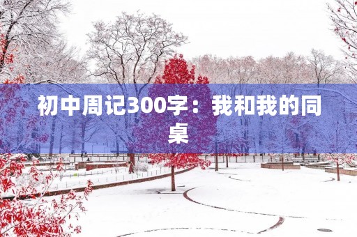初中周记300字:我和我的同桌 初中周记300字:我和我的同桌
