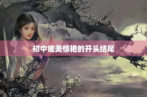 初中唯美惊艳的开头结尾 初中唯美惊艳的开头结尾